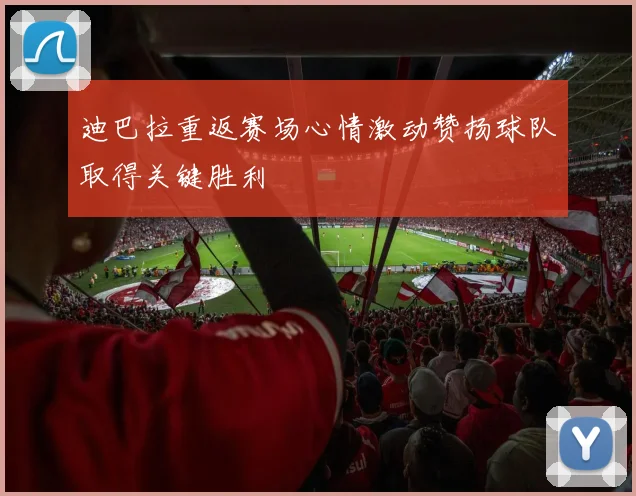 迪巴拉重返赛场心情激动赞扬球队取得关键胜利
