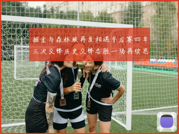 掘金与森林狼再度相遇季后赛四年三次交锋历史交锋各胜一场再续恩怨