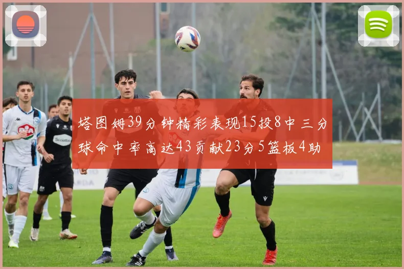 塔图姆39分钟精彩表现15投8中三分球命中率高达43贡献23分5篮板4助攻1抢断