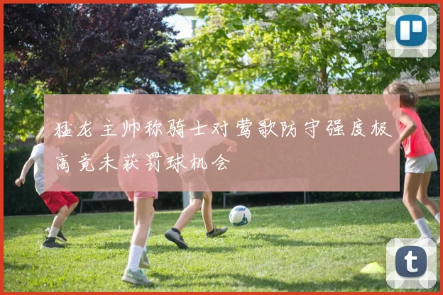 猛龙主帅称骑士对莺歌防守强度极高竟未获罚球机会