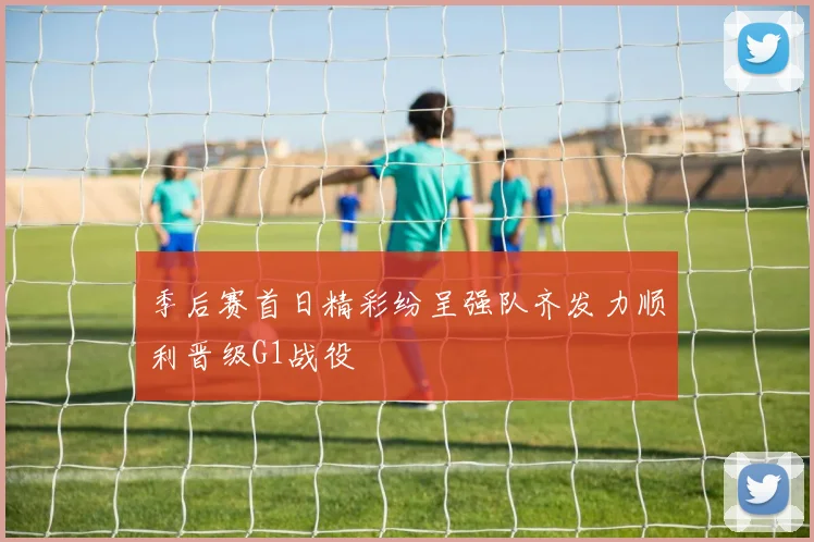 季后赛首日精彩纷呈强队齐发力顺利晋级G1战役
