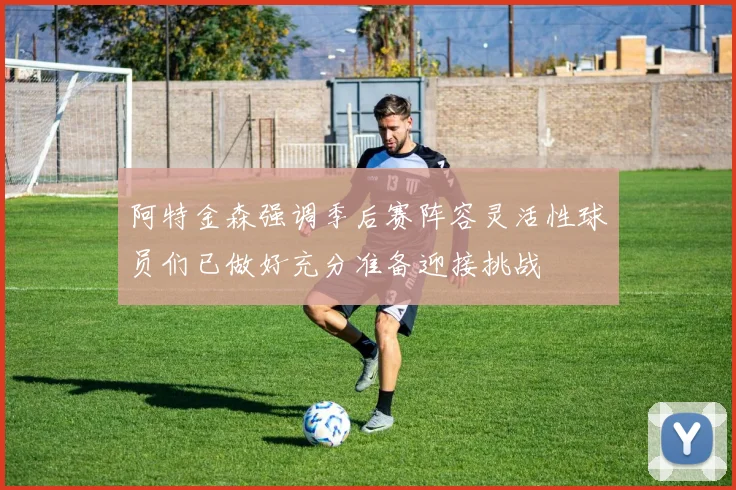 阿特金森强调季后赛阵容灵活性球员们已做好充分准备迎接挑战