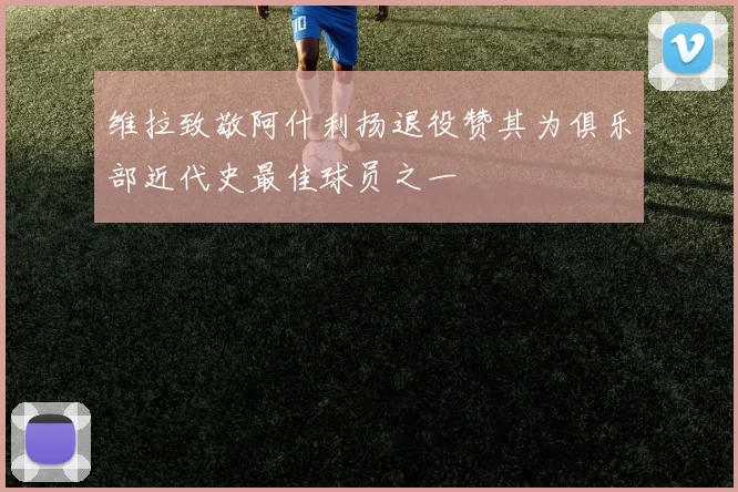 维拉致敬阿什利扬退役赞其为俱乐部近代史最佳球员之一