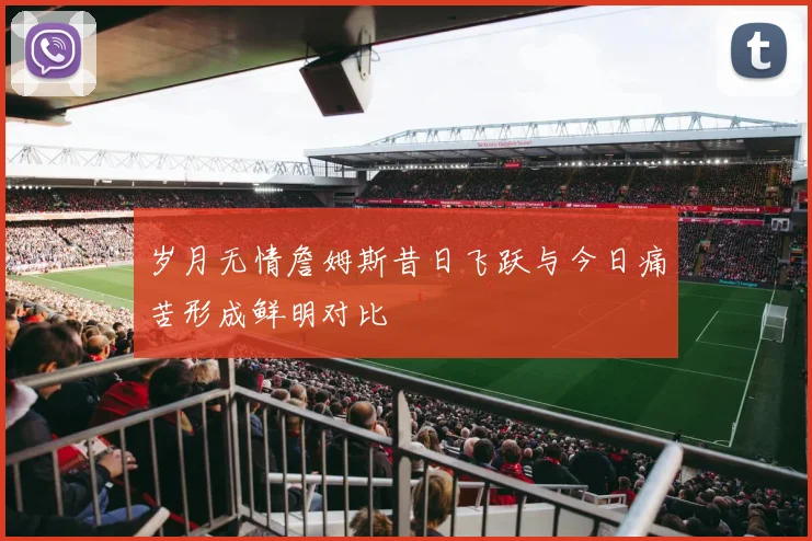 岁月无情詹姆斯昔日飞跃与今日痛苦形成鲜明对比