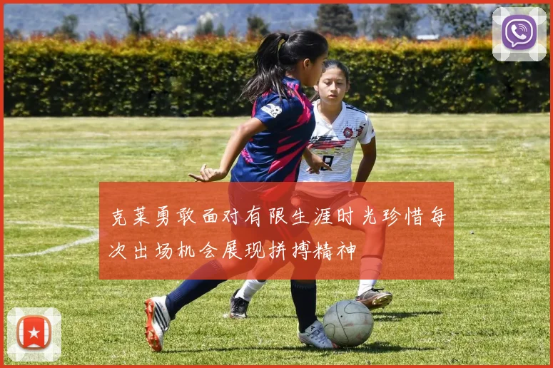 克莱勇敢面对有限生涯时光珍惜每次出场机会展现拼搏精神