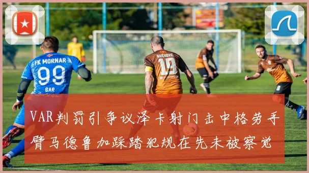 VAR判罚引争议泽卡射门击中格劳手臂马德鲁加踩踏犯规在先未被察觉