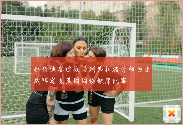 独行侠客迎战马刺弗拉格升级为出战阵容克莱因因伤缺席比赛