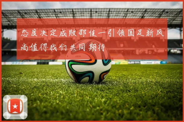 态度决定成败邵佳一引领国足新风尚值得我们共同期待